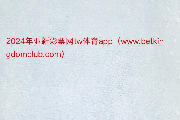 2024年亚新彩票网tw体育app（www.betkingdomclub.com）