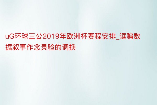 uG环球三公2019年欧洲杯赛程安排_诓骗数据叙事作念灵验的调换