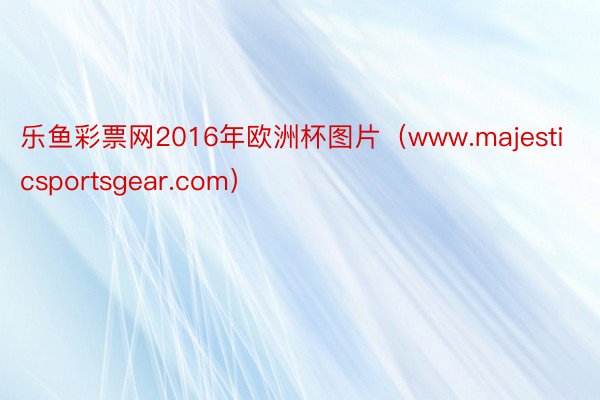 乐鱼彩票网2016年欧洲杯图片（www.majesticsportsgear.com）