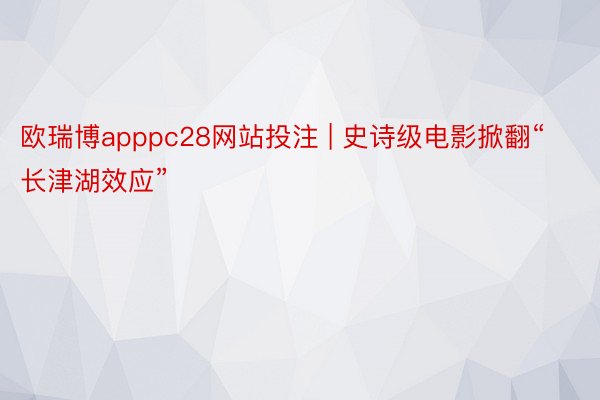 欧瑞博apppc28网站投注 | 史诗级电影掀翻“长津湖效应”