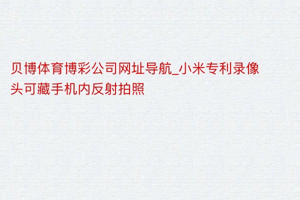 贝博体育博彩公司网址导航_小米专利录像头可藏手机内反射拍照