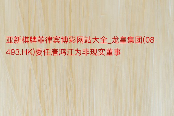 亚新棋牌菲律宾博彩网站大全_龙皇集团(08493.HK)委任唐鸿江为非现实董事