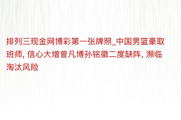 排列三现金网博彩第一张牌照_中国男篮豪取班师, 信心大增曾凡博孙铭徽二度缺阵, 濒临淘汰风险