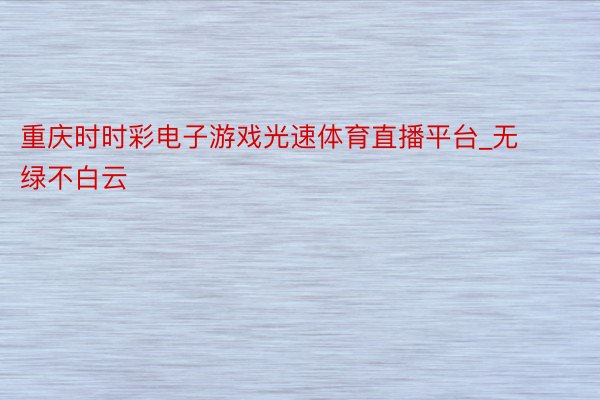 重庆时时彩电子游戏光速体育直播平台_无绿不白云