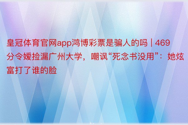 皇冠体育官网app鸿博彩票是骗人的吗 | 469分令嫒捡漏广州大学，嘲讽“死念书没用”：她炫富打了谁的脸