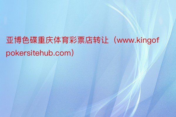 亚博色碟重庆体育彩票店转让（www.kingofpokersitehub.com）