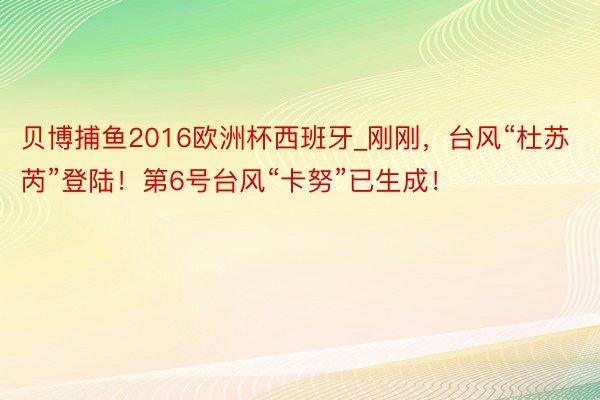 贝博捕鱼2016欧洲杯西班牙_刚刚，台风“杜苏芮”登陆！第6号台风“卡努”已生成！