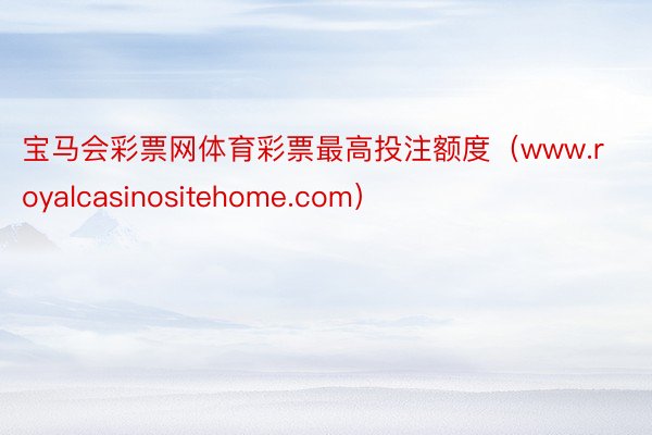 宝马会彩票网体育彩票最高投注额度（www.royalcasinositehome.com）