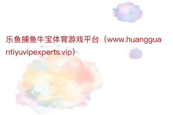 乐鱼捕鱼牛宝体育游戏平台（www.huangguantiyuvipexperts.vip）