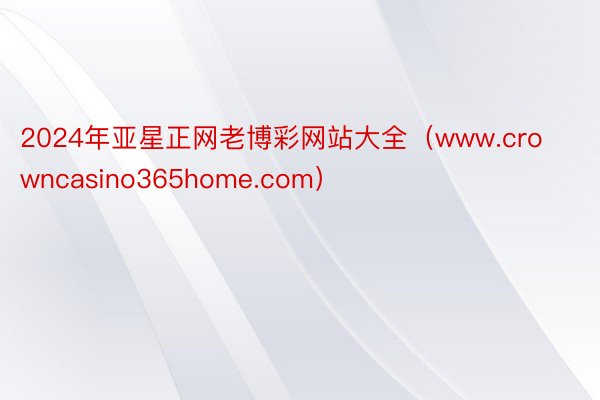 2024年亚星正网老博彩网站大全（www.crowncasino365home.com）