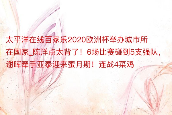 太平洋在线百家乐2020欧洲杯举办城市所在国家_陈洋点太背了！6场比赛碰到5支强队，谢晖牵手亚泰迎来蜜月期！连战4菜鸡