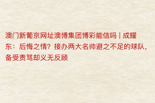 澳门新葡京网址澳博集团博彩能信吗 | 成耀东：后悔之情？接办两大名帅避之不足的球队，备受责骂却义无反顾