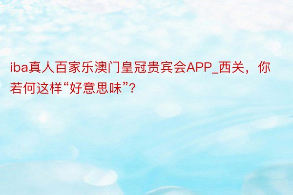 iba真人百家乐澳门皇冠贵宾会APP_西关，你若何这样“好意思味”？