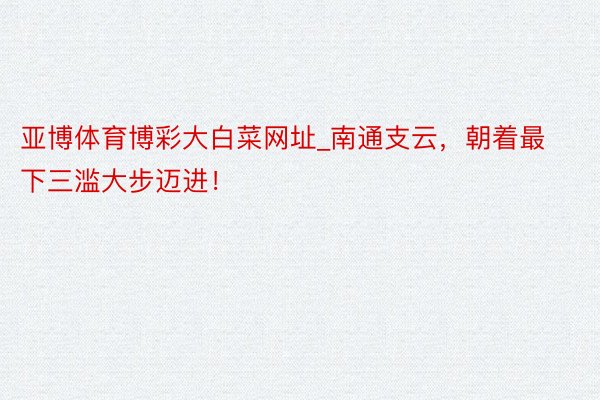 亚博体育博彩大白菜网址_南通支云，朝着最下三滥大步迈进！