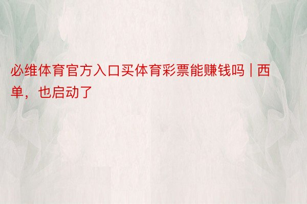 必维体育官方入口买体育彩票能赚钱吗 | 西单，也启动了