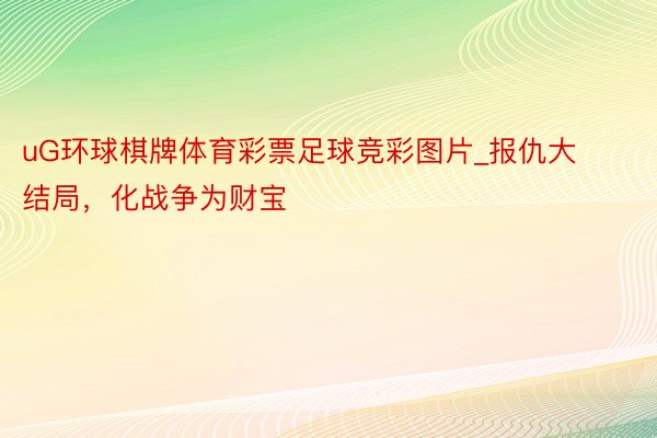 uG环球棋牌体育彩票足球竞彩图片_报仇大结局，化战争为财宝