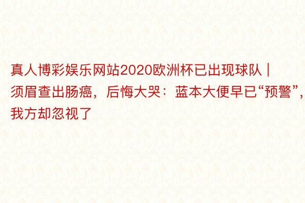 真人博彩娱乐网站2020欧洲杯已出现球队 | 须眉查出肠癌，后悔大哭：蓝本大便早已“预警”，我方却忽视了