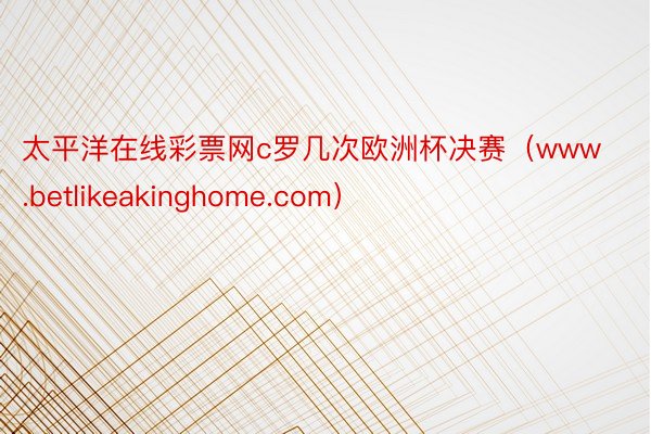 太平洋在线彩票网c罗几次欧洲杯决赛（www.betlikeakinghome.com）