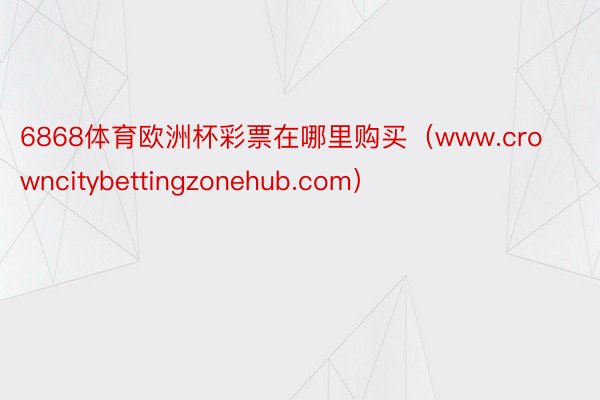 6868体育欧洲杯彩票在哪里购买（www.crowncitybettingzonehub.com）