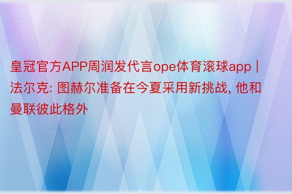 皇冠官方APP周润发代言ope体育滚球app | 法尔克: 图赫尔准备在今夏采用新挑战, 他和曼联彼此格外