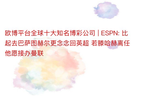 欧博平台全球十大知名博彩公司 | ESPN: 比起去巴萨图赫尔更念念回英超 若滕哈赫离任他愿接办曼联