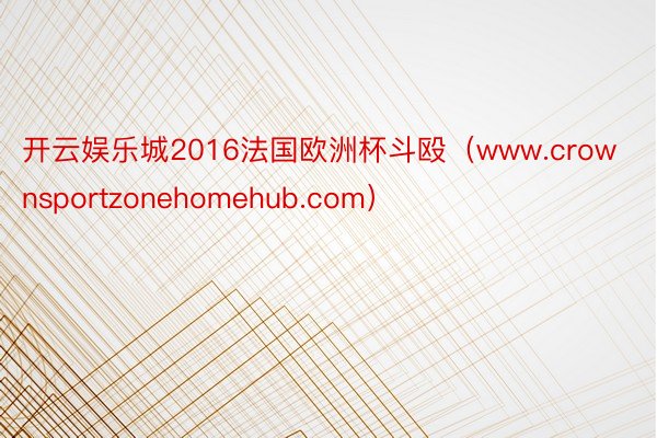 开云娱乐城2016法国欧洲杯斗殴（www.crownsportzonehomehub.com）