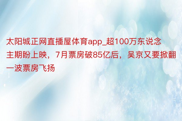 太阳城正网直播屋体育app_超100万东说念主期盼上映，7月票房破85亿后，吴京又要掀翻一波票房飞扬