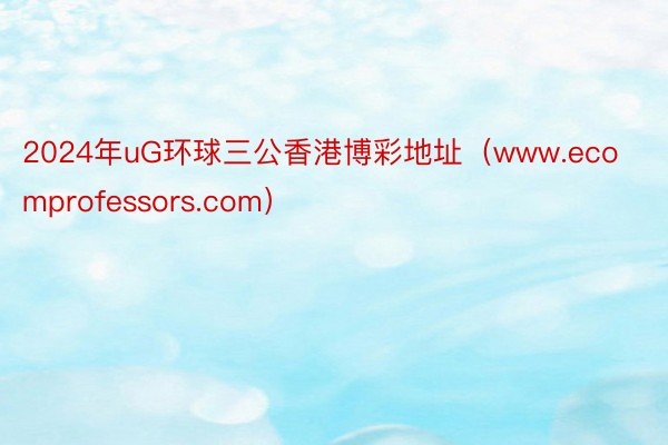 2024年uG环球三公香港博彩地址（www.ecomprofessors.com）