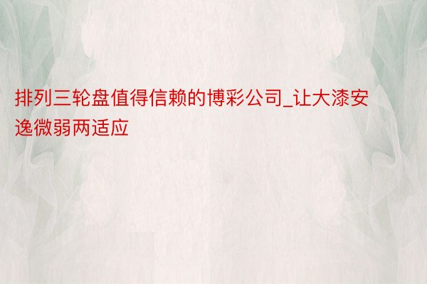 排列三轮盘值得信赖的博彩公司_让大漆安逸微弱两适应