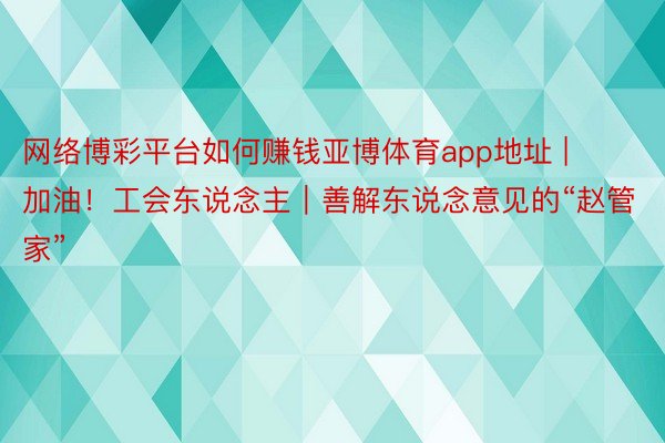 网络博彩平台如何赚钱亚博体育app地址 | 加油！工会东说念主｜善解东说念意见的“赵管家”