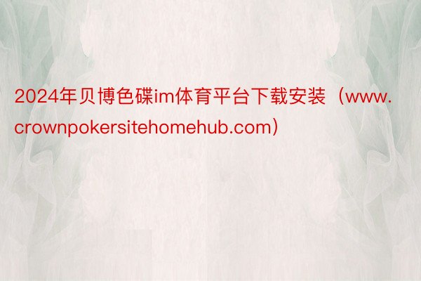 2024年贝博色碟im体育平台下载安装（www.crownpokersitehomehub.com）