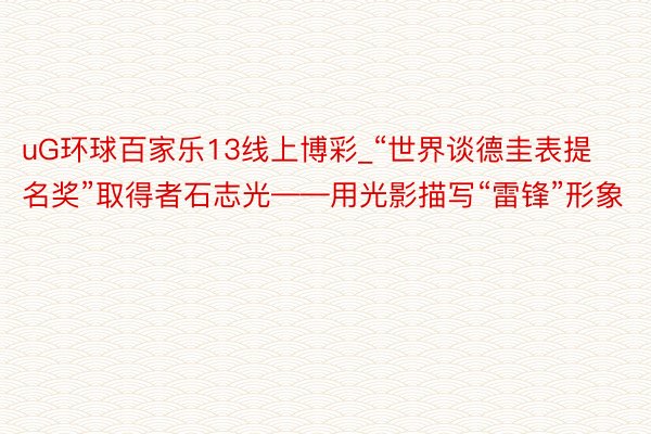 uG环球百家乐13线上博彩_“世界谈德圭表提名奖”取得者石志光——用光影描写“雷锋”形象