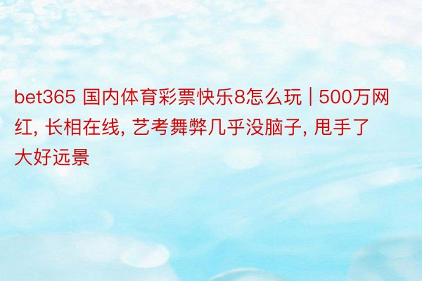 bet365 国内体育彩票快乐8怎么玩 | 500万网红, 长相在线, 艺考舞弊几乎没脑子, 甩手了大好远景