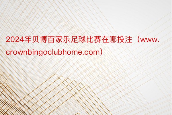 2024年贝博百家乐足球比赛在哪投注（www.crownbingoclubhome.com）