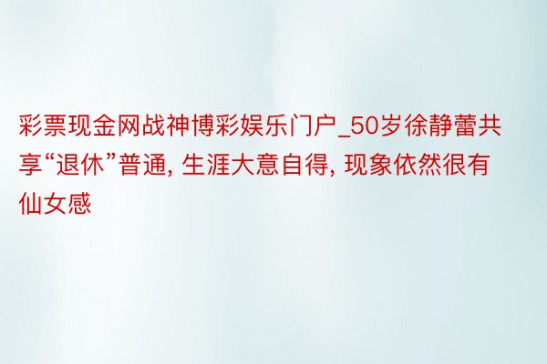 彩票现金网战神博彩娱乐门户_50岁徐静蕾共享“退休”普通, 生涯大意自得, 现象依然很有仙女感