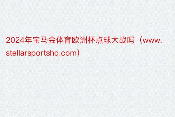 2024年宝马会体育欧洲杯点球大战吗（www.stellarsportshq.com）