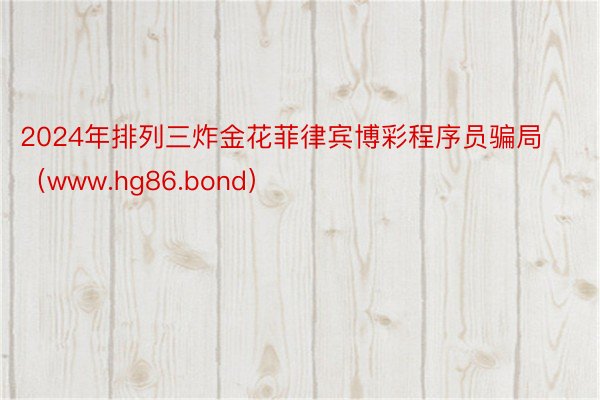 2024年排列三炸金花菲律宾博彩程序员骗局（www.hg86.bond）