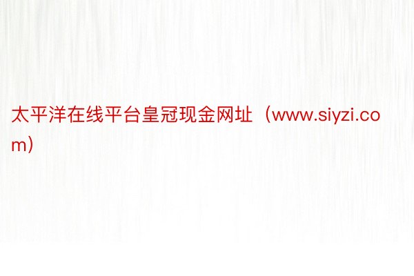 太平洋在线平台皇冠现金网址（www.siyzi.com）