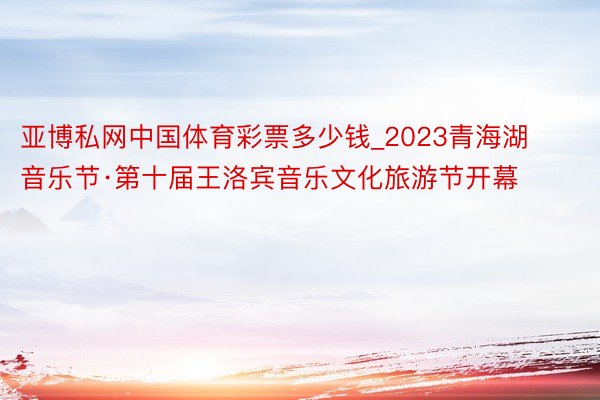 亚博私网中国体育彩票多少钱_2023青海湖音乐节·第十届王洛宾音乐文化旅游节开幕