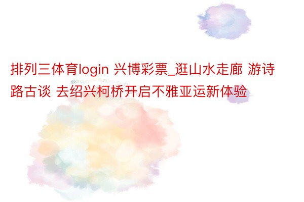 排列三体育login 兴博彩票_逛山水走廊 游诗路古谈 去绍兴柯桥开启不雅亚运新体验