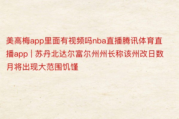 美高梅app里面有视频吗nba直播腾讯体育直播app | 苏丹北达尔富尔州州长称该州改日数月将出现大范围饥馑