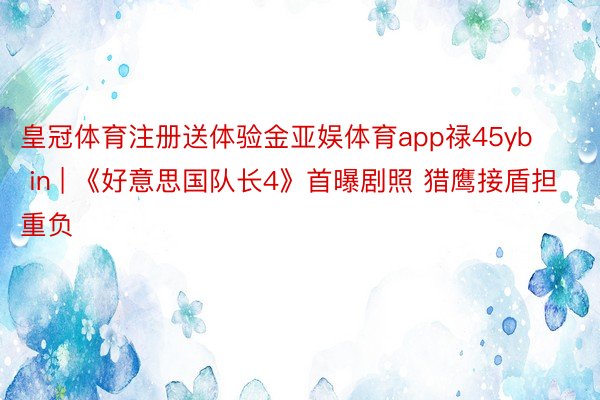 皇冠体育注册送体验金亚娱体育app禄45yb in | 《好意思国队长4》首曝剧照 猎鹰接盾担重负