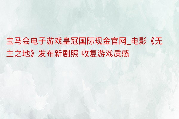 宝马会电子游戏皇冠国际现金官网_电影《无主之地》发布新剧照 收复游戏质感