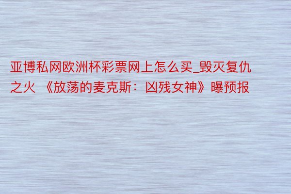 亚博私网欧洲杯彩票网上怎么买_毁灭复仇之火 《放荡的麦克斯：凶残女神》曝预报