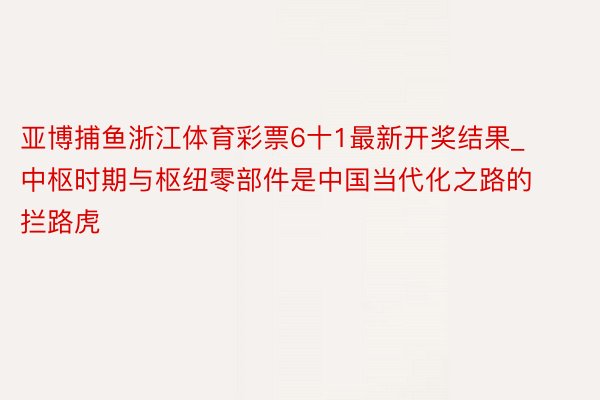 亚博捕鱼浙江体育彩票6十1最新开奖结果_中枢时期与枢纽零部件是中国当代化之路的拦路虎