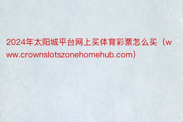 2024年太阳城平台网上买体育彩票怎么买（www.crownslotszonehomehub.com）