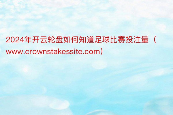 2024年开云轮盘如何知道足球比赛投注量（www.crownstakessite.com）