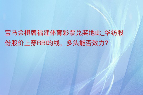 宝马会棋牌福建体育彩票兑奖地此_华纺股份股价上穿BBI均线，多头能否效力？