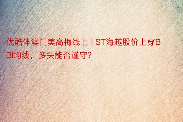 优酷体澳门美高梅线上 | ST海越股价上穿BBI均线，多头能否谨守？