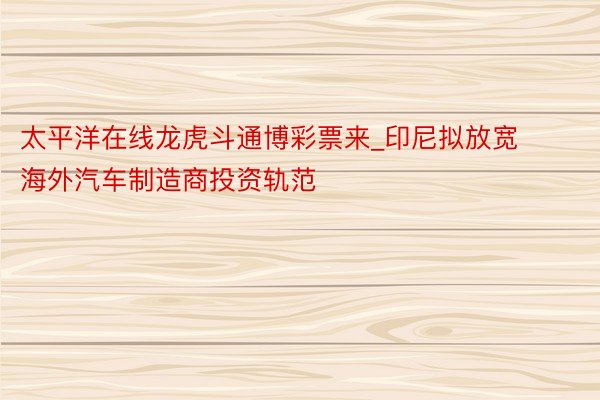 太平洋在线龙虎斗通博彩票来_印尼拟放宽海外汽车制造商投资轨范